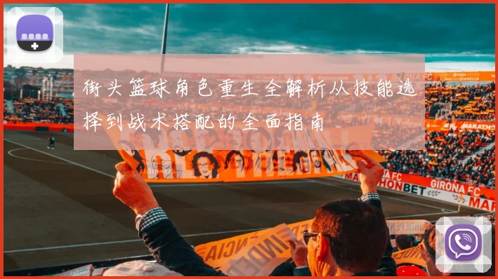 街头篮球角色重生全解析从技能选择到战术搭配的全面指南