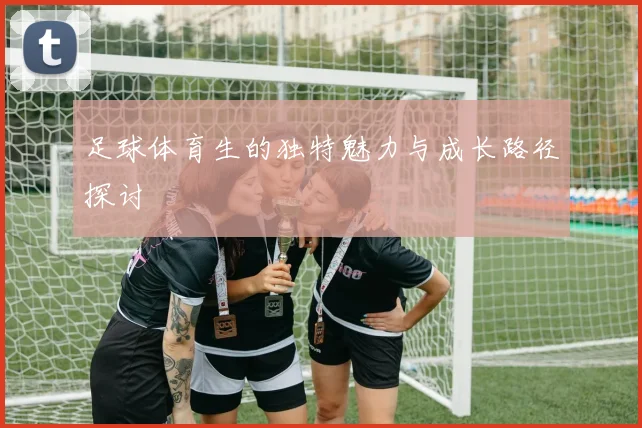 足球体育生的独特魅力与成长路径探讨