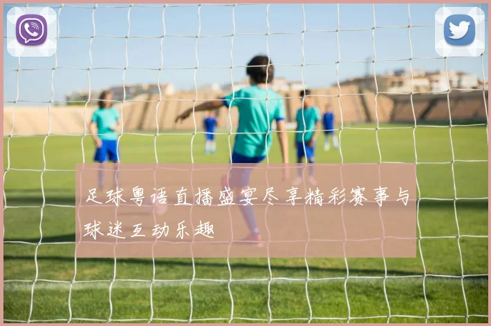 足球粤语直播盛宴尽享精彩赛事与球迷互动乐趣