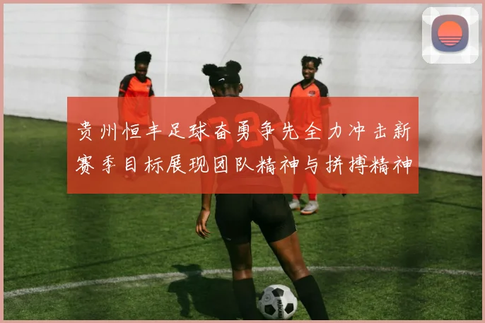 贵州恒丰足球奋勇争先全力冲击新赛季目标展现团队精神与拼搏精神