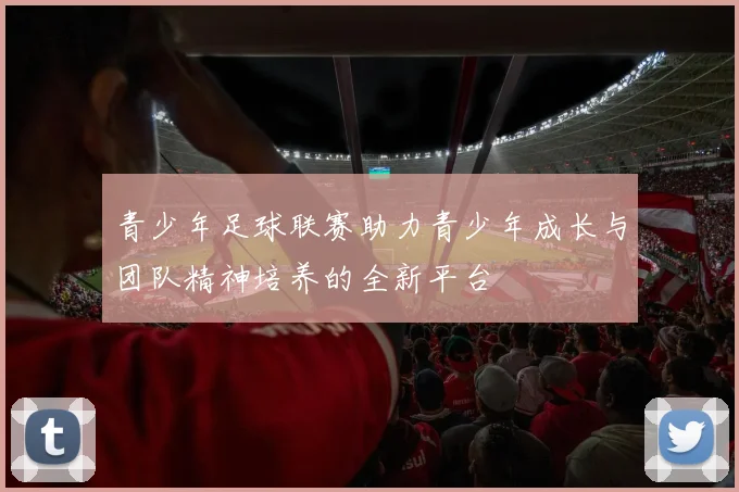青少年足球联赛助力青少年成长与团队精神培养的全新平台