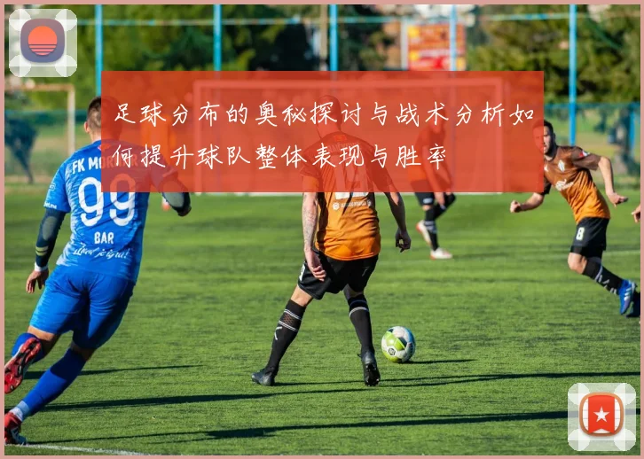 足球分布的奥秘探讨与战术分析如何提升球队整体表现与胜率