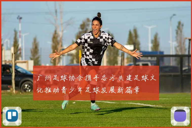 广州足球协会携手各方共建足球文化推动青少年足球发展新篇章