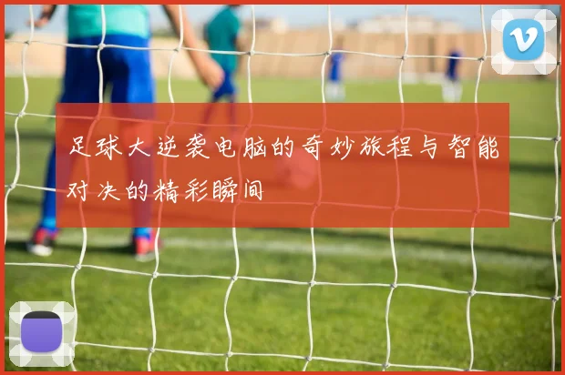 足球大逆袭电脑的奇妙旅程与智能对决的精彩瞬间