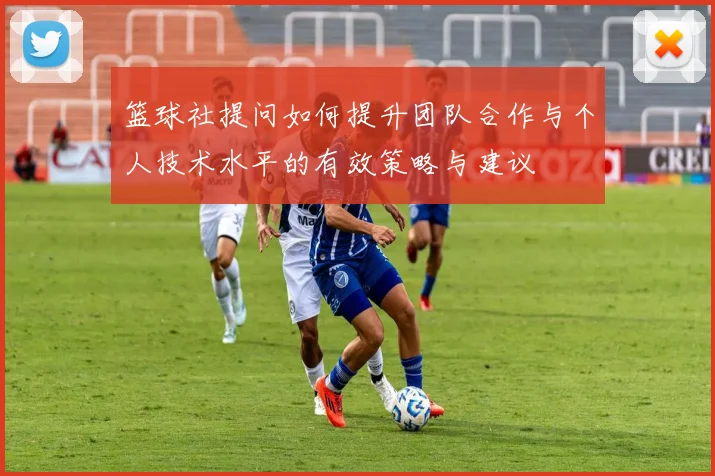篮球社提问如何提升团队合作与个人技术水平的有效策略与建议