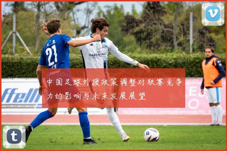 中国足球外援政策调整对联赛竞争力的影响与未来发展展望