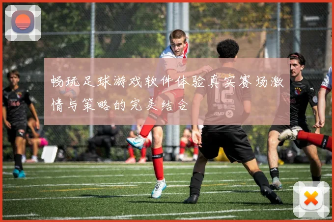 畅玩足球游戏软件体验真实赛场激情与策略的完美结合