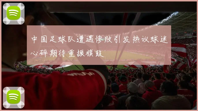 中国足球队遭遇惨败引发热议球迷心碎期待重振旗鼓
